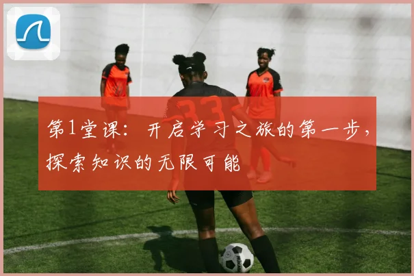 第1堂课：开启学习之旅的第一步，探索知识的无限可能