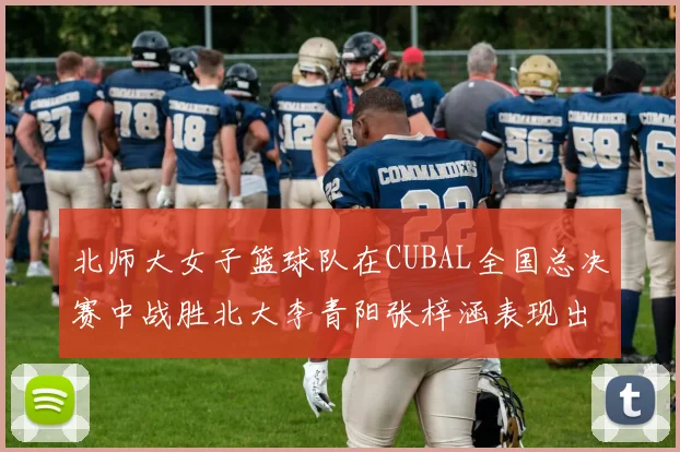 北师大女子篮球队在CUBAL全国总决赛中战胜北大李青阳张梓涵表现出色助力胜利