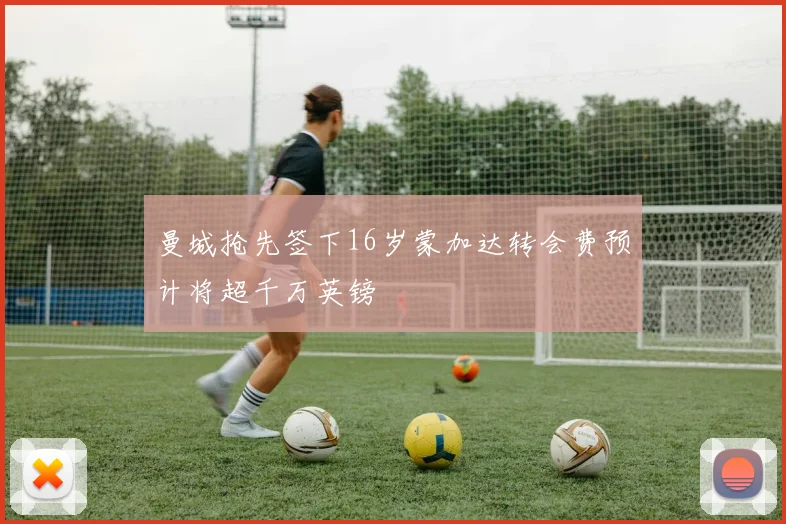 曼城抢先签下16岁蒙加达转会费预计将超千万英镑