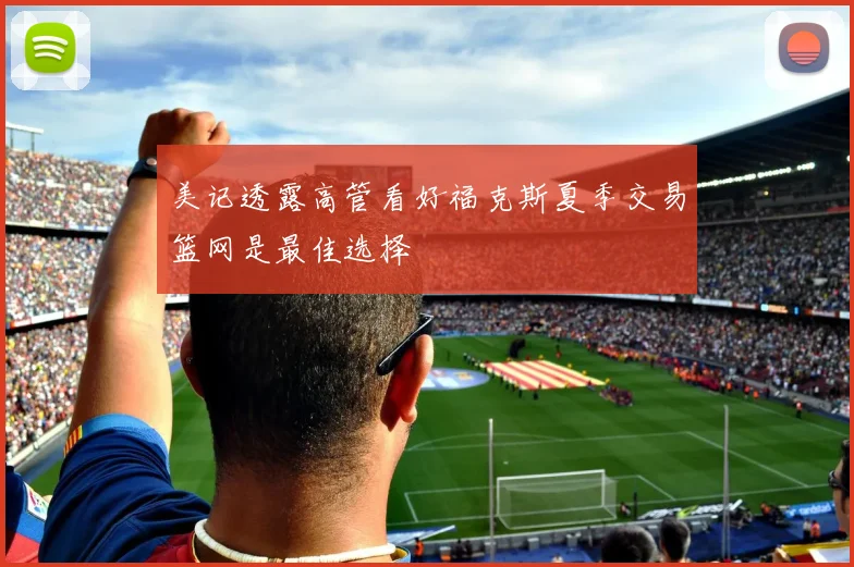 美记透露高管看好福克斯夏季交易篮网是最佳选择