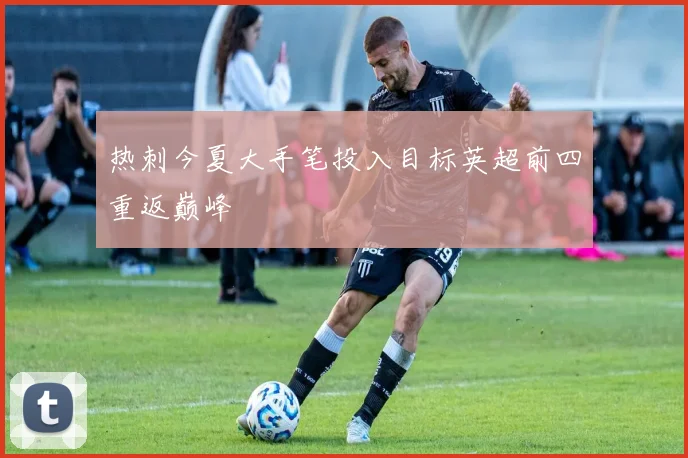 热刺今夏大手笔投入目标英超前四重返巅峰